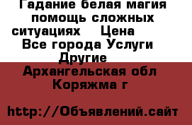 Гадание белая магия помощь сложных ситуациях  › Цена ­ 500 - Все города Услуги » Другие   . Архангельская обл.,Коряжма г.